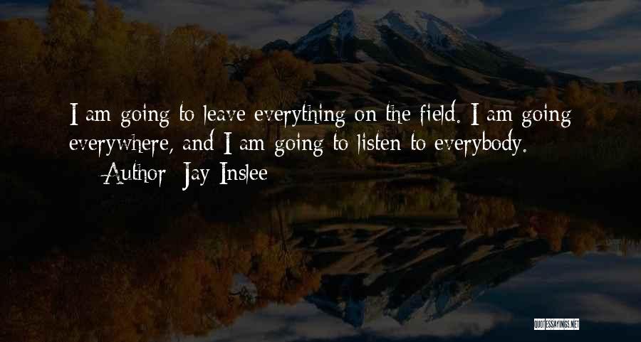 Jay Inslee Quotes: I Am Going To Leave Everything On The Field. I Am Going Everywhere, And I Am Going To Listen To