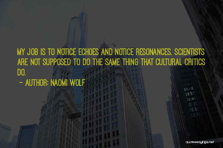 Naomi Wolf Quotes: My Job Is To Notice Echoes And Notice Resonances. Scientists Are Not Supposed To Do The Same Thing That Cultural