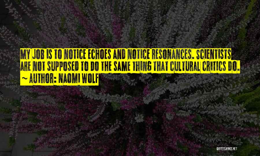 Naomi Wolf Quotes: My Job Is To Notice Echoes And Notice Resonances. Scientists Are Not Supposed To Do The Same Thing That Cultural