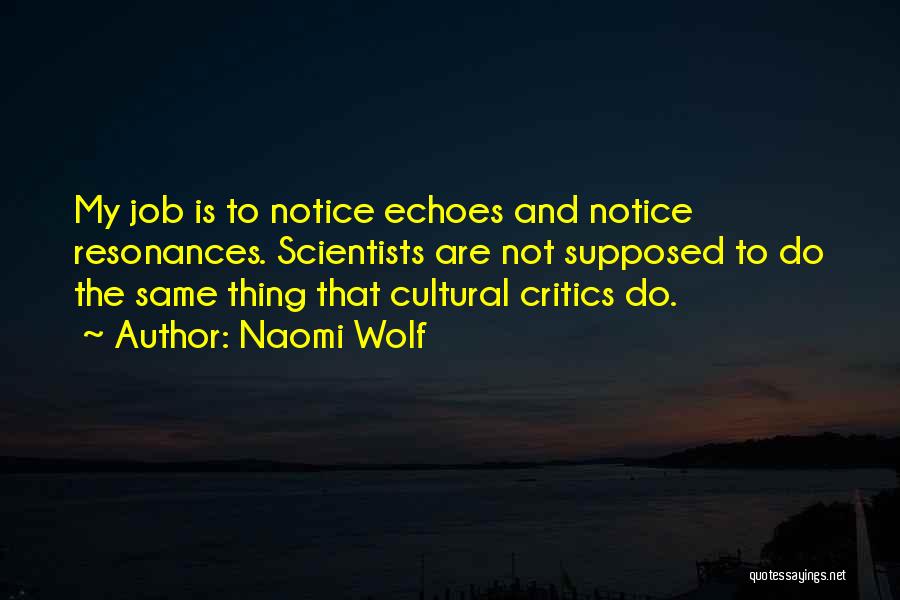 Naomi Wolf Quotes: My Job Is To Notice Echoes And Notice Resonances. Scientists Are Not Supposed To Do The Same Thing That Cultural