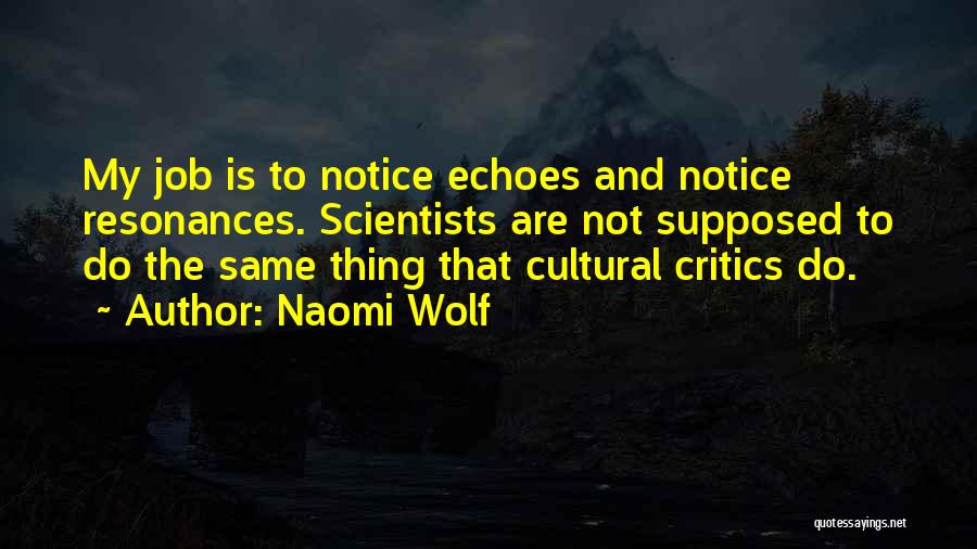 Naomi Wolf Quotes: My Job Is To Notice Echoes And Notice Resonances. Scientists Are Not Supposed To Do The Same Thing That Cultural