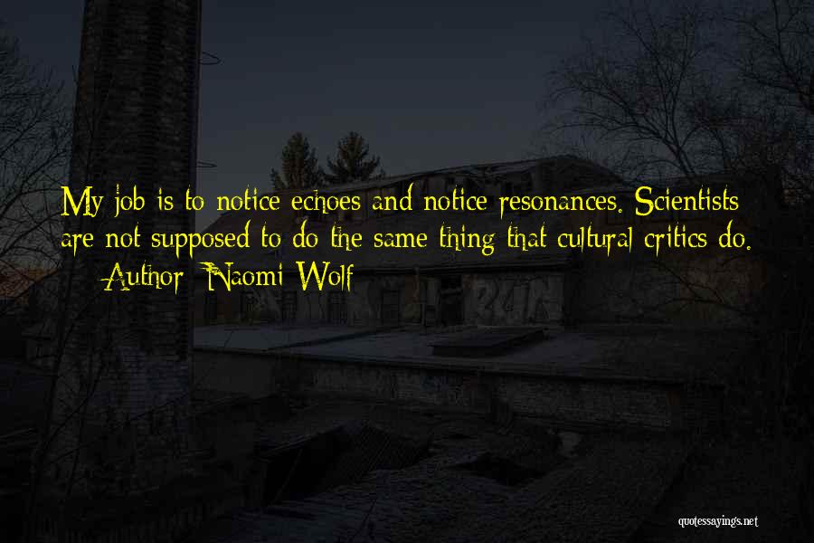 Naomi Wolf Quotes: My Job Is To Notice Echoes And Notice Resonances. Scientists Are Not Supposed To Do The Same Thing That Cultural
