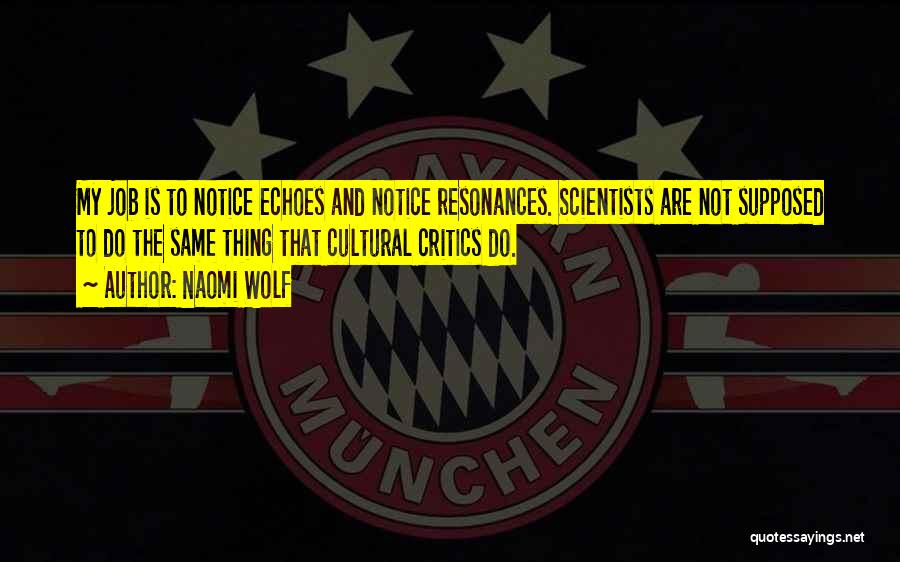 Naomi Wolf Quotes: My Job Is To Notice Echoes And Notice Resonances. Scientists Are Not Supposed To Do The Same Thing That Cultural