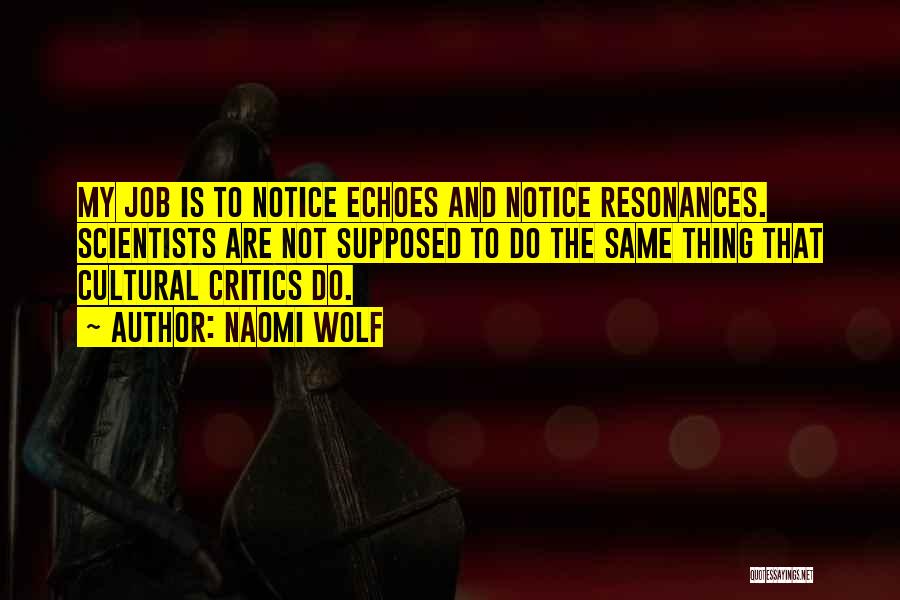 Naomi Wolf Quotes: My Job Is To Notice Echoes And Notice Resonances. Scientists Are Not Supposed To Do The Same Thing That Cultural