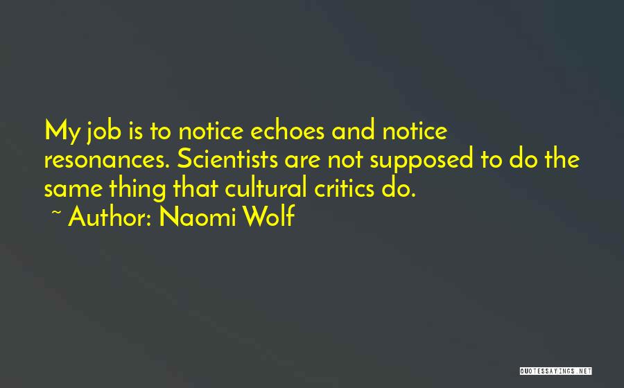 Naomi Wolf Quotes: My Job Is To Notice Echoes And Notice Resonances. Scientists Are Not Supposed To Do The Same Thing That Cultural