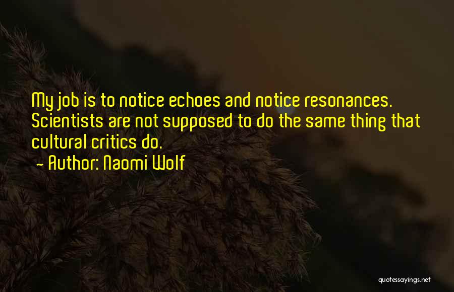 Naomi Wolf Quotes: My Job Is To Notice Echoes And Notice Resonances. Scientists Are Not Supposed To Do The Same Thing That Cultural