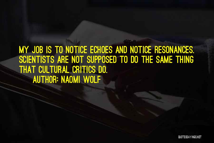 Naomi Wolf Quotes: My Job Is To Notice Echoes And Notice Resonances. Scientists Are Not Supposed To Do The Same Thing That Cultural