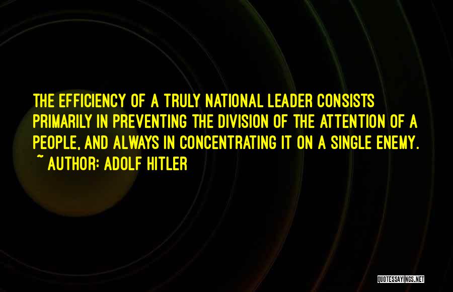 Adolf Hitler Quotes: The Efficiency Of A Truly National Leader Consists Primarily In Preventing The Division Of The Attention Of A People, And