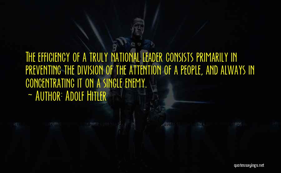 Adolf Hitler Quotes: The Efficiency Of A Truly National Leader Consists Primarily In Preventing The Division Of The Attention Of A People, And