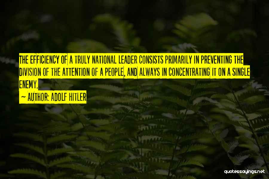 Adolf Hitler Quotes: The Efficiency Of A Truly National Leader Consists Primarily In Preventing The Division Of The Attention Of A People, And