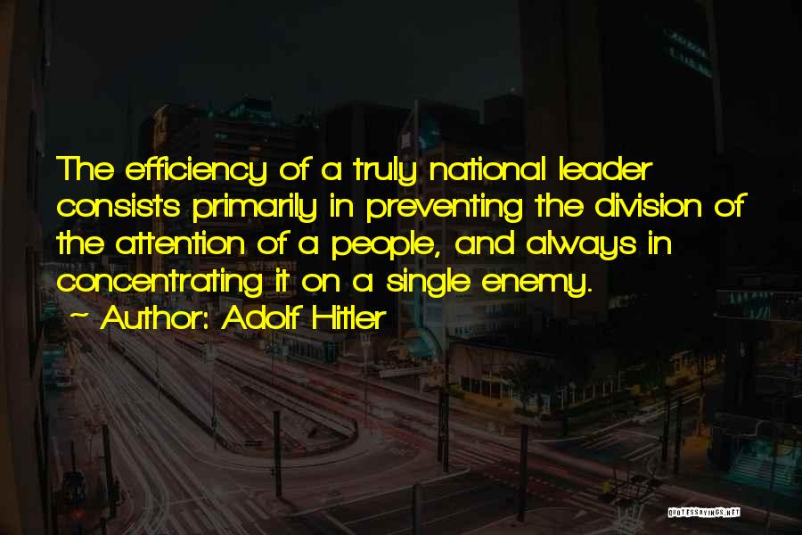 Adolf Hitler Quotes: The Efficiency Of A Truly National Leader Consists Primarily In Preventing The Division Of The Attention Of A People, And