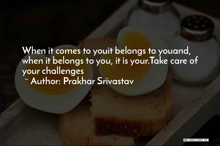 Prakhar Srivastav Quotes: When It Comes To Youit Belongs To Youand, When It Belongs To You, It Is Your.take Care Of Your Challenges