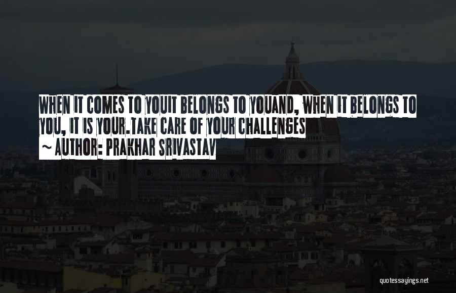 Prakhar Srivastav Quotes: When It Comes To Youit Belongs To Youand, When It Belongs To You, It Is Your.take Care Of Your Challenges