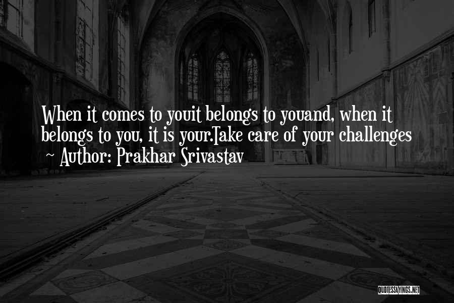 Prakhar Srivastav Quotes: When It Comes To Youit Belongs To Youand, When It Belongs To You, It Is Your.take Care Of Your Challenges