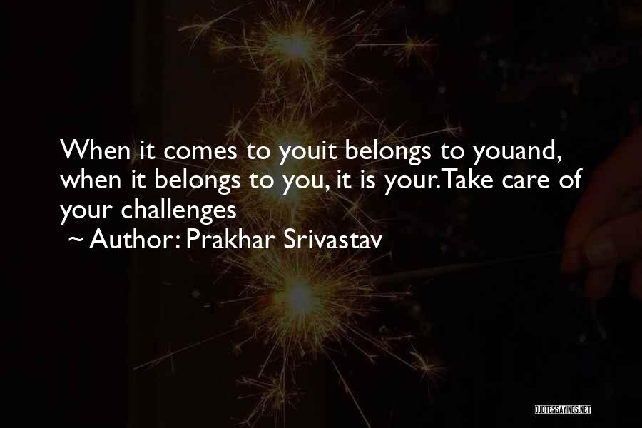 Prakhar Srivastav Quotes: When It Comes To Youit Belongs To Youand, When It Belongs To You, It Is Your.take Care Of Your Challenges