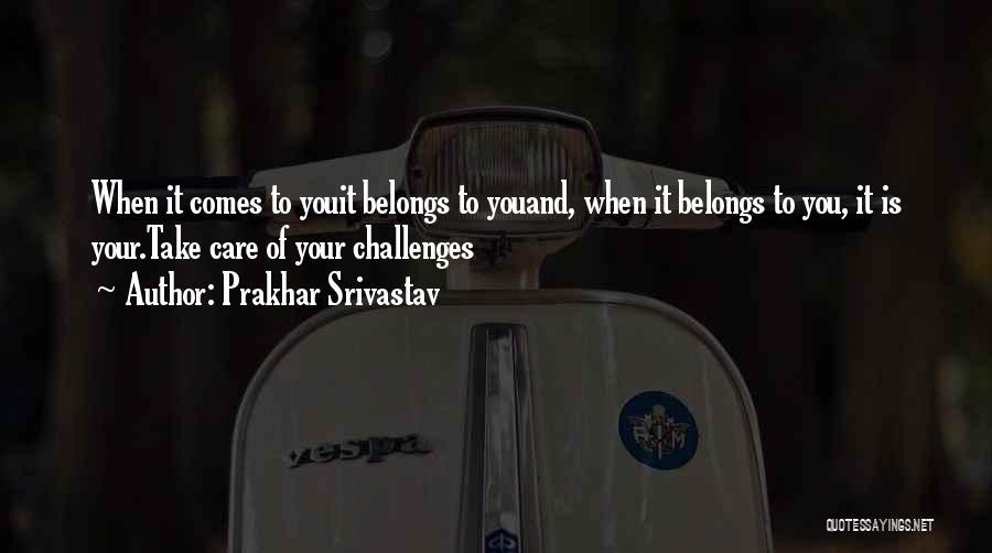 Prakhar Srivastav Quotes: When It Comes To Youit Belongs To Youand, When It Belongs To You, It Is Your.take Care Of Your Challenges