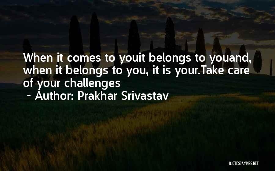 Prakhar Srivastav Quotes: When It Comes To Youit Belongs To Youand, When It Belongs To You, It Is Your.take Care Of Your Challenges