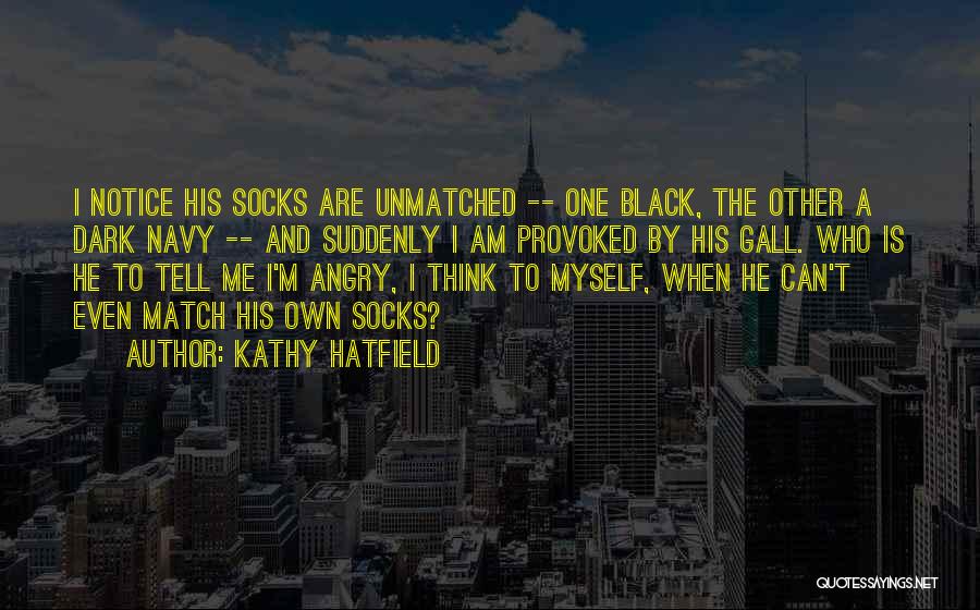 Kathy Hatfield Quotes: I Notice His Socks Are Unmatched -- One Black, The Other A Dark Navy -- And Suddenly I Am Provoked