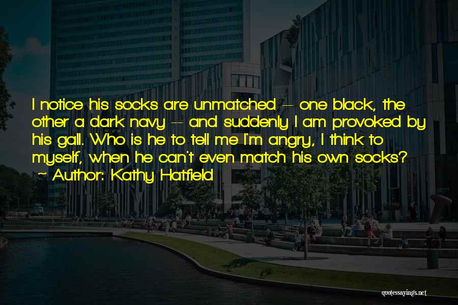Kathy Hatfield Quotes: I Notice His Socks Are Unmatched -- One Black, The Other A Dark Navy -- And Suddenly I Am Provoked