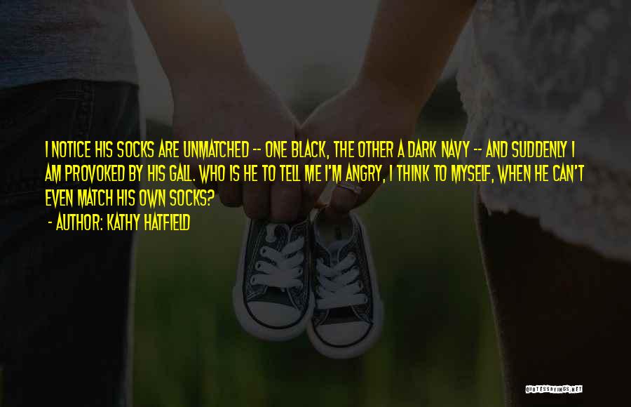 Kathy Hatfield Quotes: I Notice His Socks Are Unmatched -- One Black, The Other A Dark Navy -- And Suddenly I Am Provoked