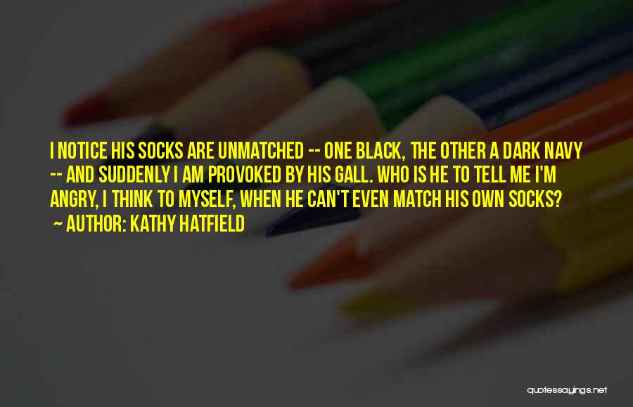 Kathy Hatfield Quotes: I Notice His Socks Are Unmatched -- One Black, The Other A Dark Navy -- And Suddenly I Am Provoked