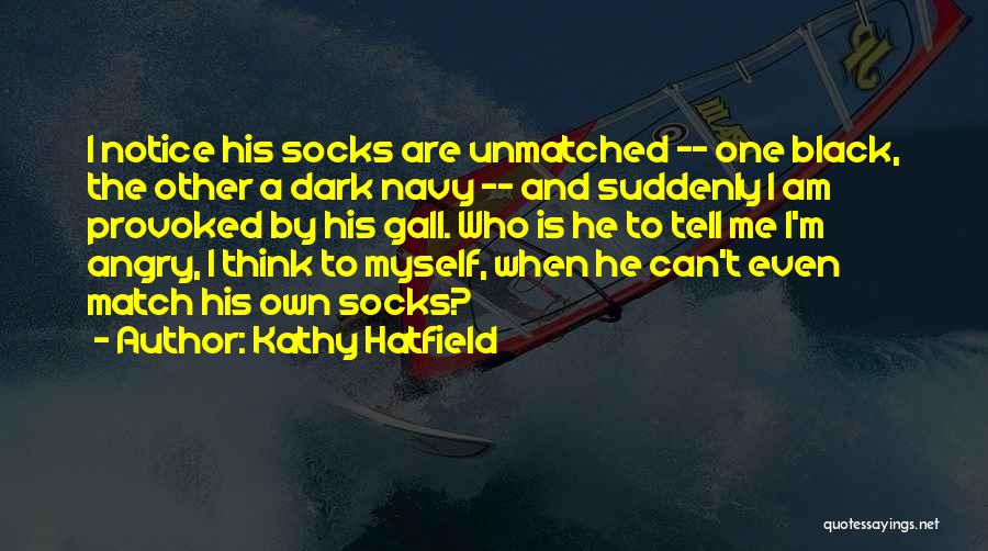 Kathy Hatfield Quotes: I Notice His Socks Are Unmatched -- One Black, The Other A Dark Navy -- And Suddenly I Am Provoked