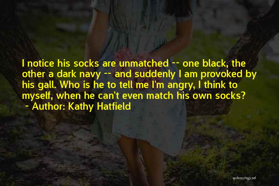 Kathy Hatfield Quotes: I Notice His Socks Are Unmatched -- One Black, The Other A Dark Navy -- And Suddenly I Am Provoked