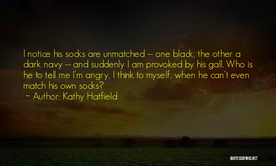 Kathy Hatfield Quotes: I Notice His Socks Are Unmatched -- One Black, The Other A Dark Navy -- And Suddenly I Am Provoked
