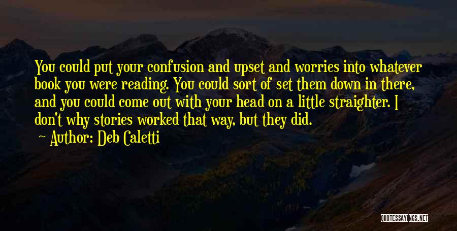 Deb Caletti Quotes: You Could Put Your Confusion And Upset And Worries Into Whatever Book You Were Reading. You Could Sort Of Set