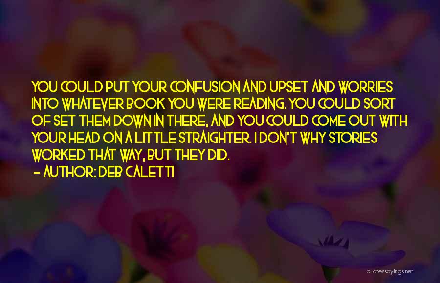 Deb Caletti Quotes: You Could Put Your Confusion And Upset And Worries Into Whatever Book You Were Reading. You Could Sort Of Set