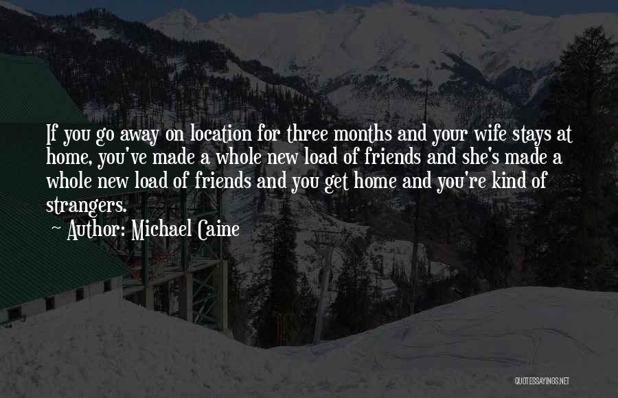 Michael Caine Quotes: If You Go Away On Location For Three Months And Your Wife Stays At Home, You've Made A Whole New