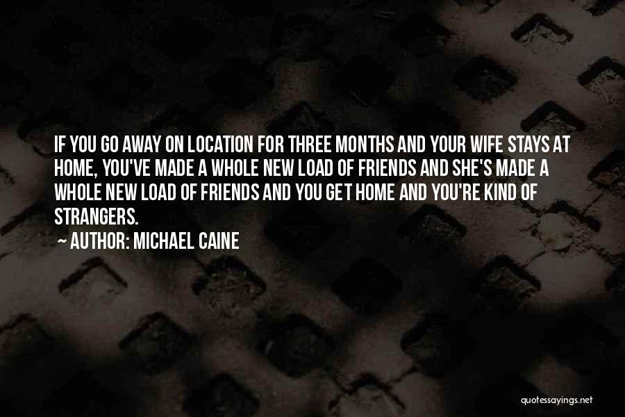 Michael Caine Quotes: If You Go Away On Location For Three Months And Your Wife Stays At Home, You've Made A Whole New