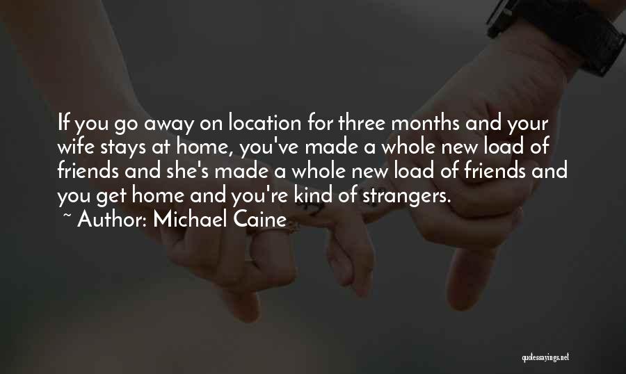 Michael Caine Quotes: If You Go Away On Location For Three Months And Your Wife Stays At Home, You've Made A Whole New