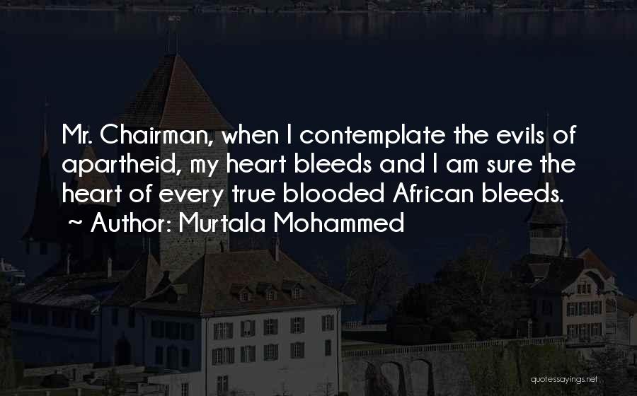Murtala Mohammed Quotes: Mr. Chairman, When I Contemplate The Evils Of Apartheid, My Heart Bleeds And I Am Sure The Heart Of Every