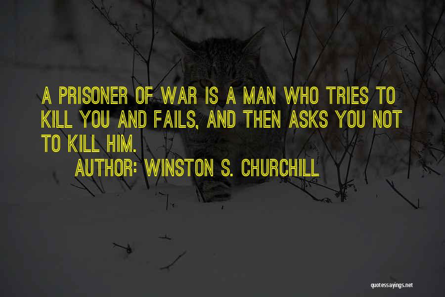 Winston S. Churchill Quotes: A Prisoner Of War Is A Man Who Tries To Kill You And Fails, And Then Asks You Not To