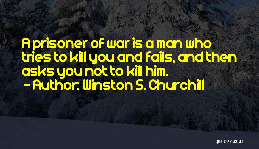 Winston S. Churchill Quotes: A Prisoner Of War Is A Man Who Tries To Kill You And Fails, And Then Asks You Not To