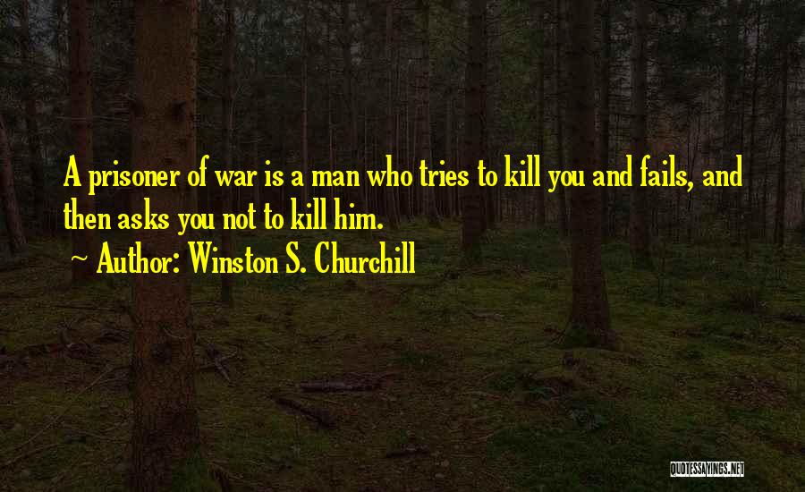 Winston S. Churchill Quotes: A Prisoner Of War Is A Man Who Tries To Kill You And Fails, And Then Asks You Not To