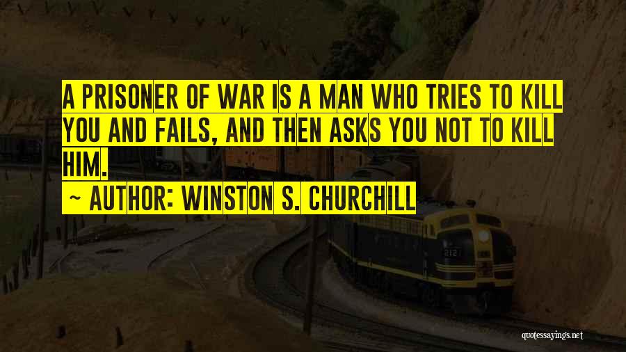 Winston S. Churchill Quotes: A Prisoner Of War Is A Man Who Tries To Kill You And Fails, And Then Asks You Not To