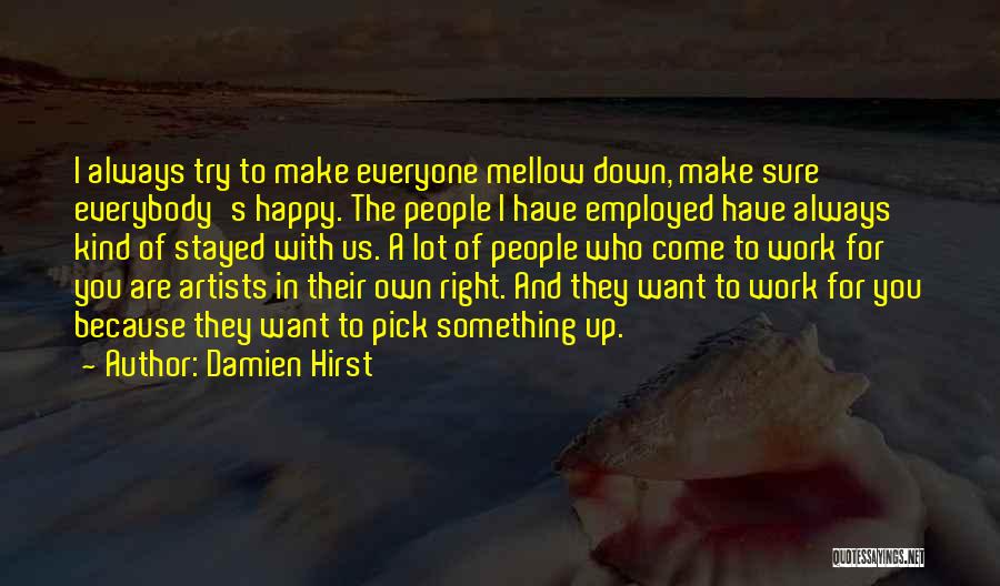 Damien Hirst Quotes: I Always Try To Make Everyone Mellow Down, Make Sure Everybody's Happy. The People I Have Employed Have Always Kind