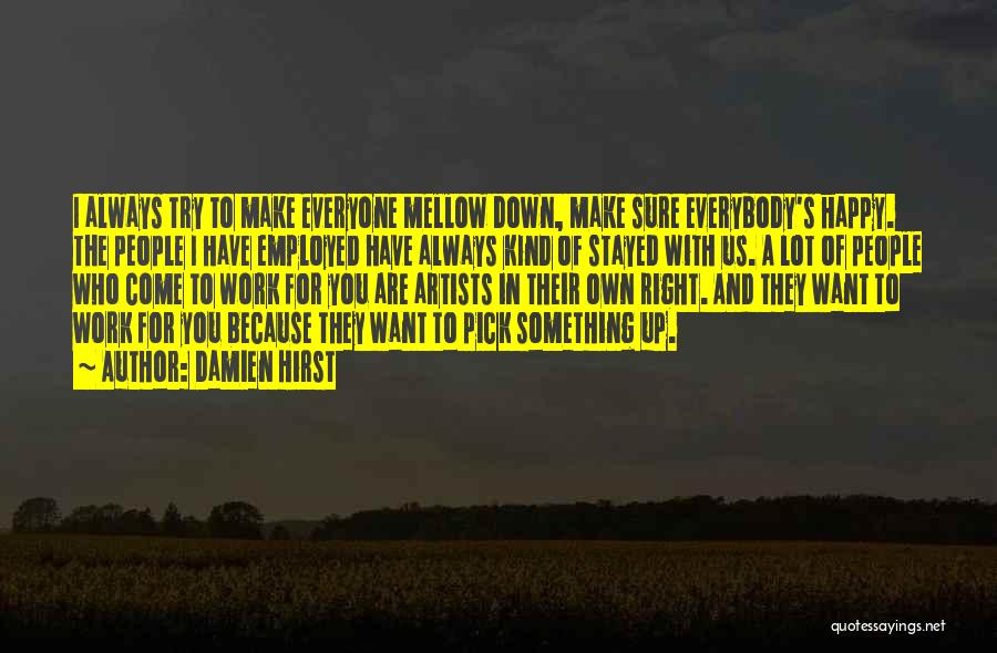 Damien Hirst Quotes: I Always Try To Make Everyone Mellow Down, Make Sure Everybody's Happy. The People I Have Employed Have Always Kind