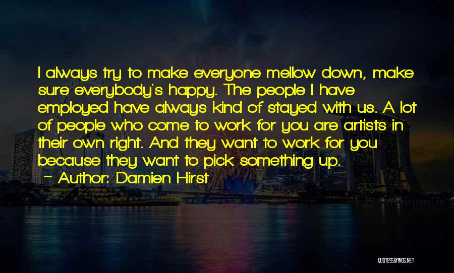 Damien Hirst Quotes: I Always Try To Make Everyone Mellow Down, Make Sure Everybody's Happy. The People I Have Employed Have Always Kind
