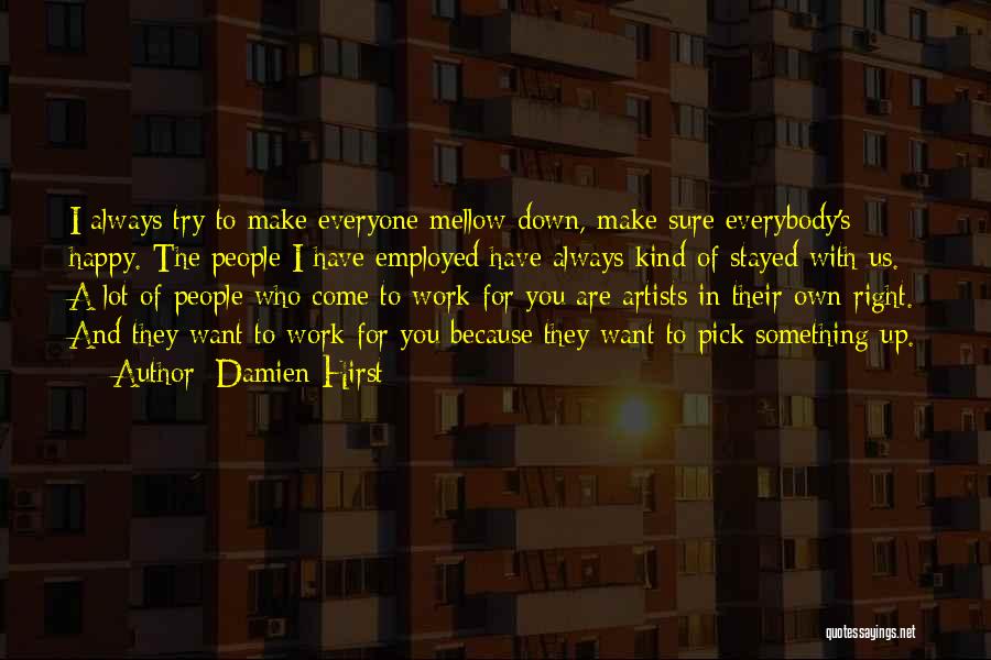 Damien Hirst Quotes: I Always Try To Make Everyone Mellow Down, Make Sure Everybody's Happy. The People I Have Employed Have Always Kind