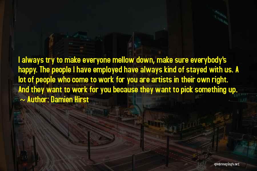 Damien Hirst Quotes: I Always Try To Make Everyone Mellow Down, Make Sure Everybody's Happy. The People I Have Employed Have Always Kind