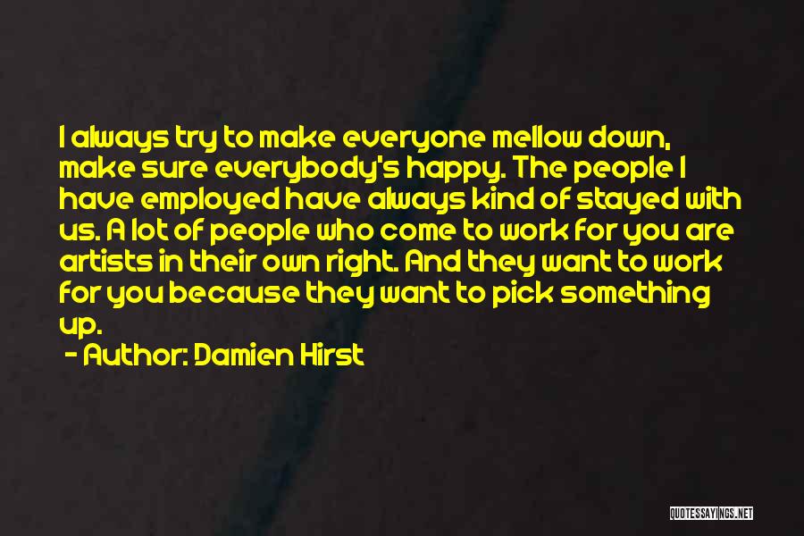 Damien Hirst Quotes: I Always Try To Make Everyone Mellow Down, Make Sure Everybody's Happy. The People I Have Employed Have Always Kind