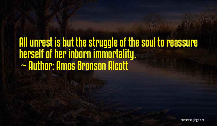 Amos Bronson Alcott Quotes: All Unrest Is But The Struggle Of The Soul To Reassure Herself Of Her Inborn Immortality.