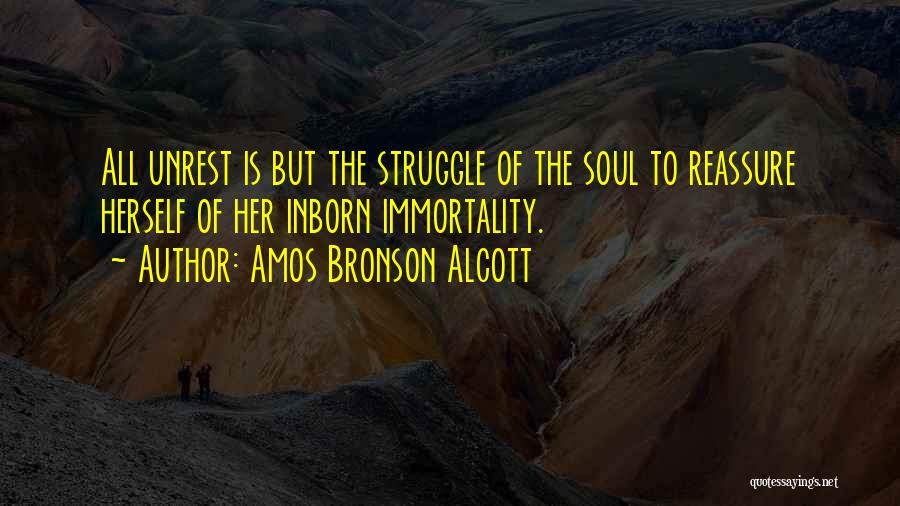 Amos Bronson Alcott Quotes: All Unrest Is But The Struggle Of The Soul To Reassure Herself Of Her Inborn Immortality.