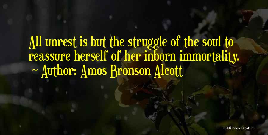 Amos Bronson Alcott Quotes: All Unrest Is But The Struggle Of The Soul To Reassure Herself Of Her Inborn Immortality.