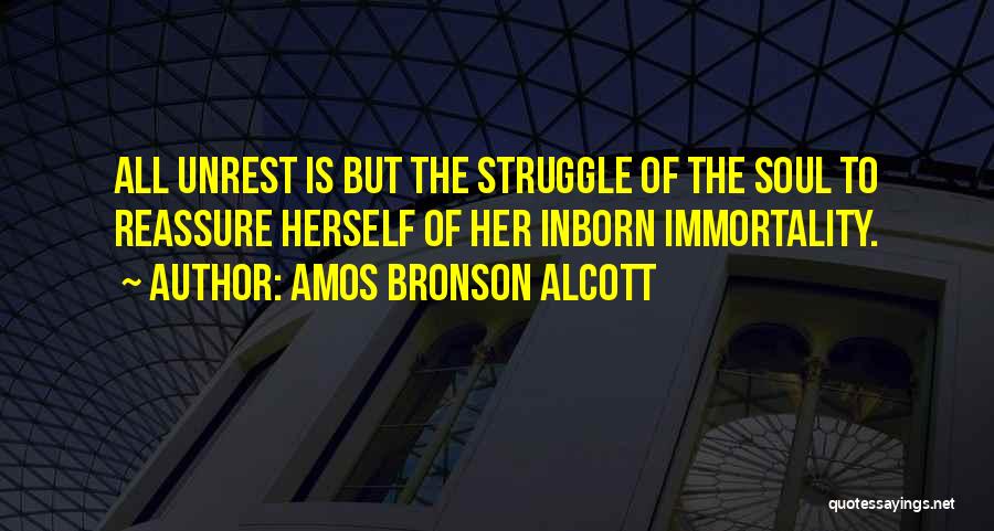 Amos Bronson Alcott Quotes: All Unrest Is But The Struggle Of The Soul To Reassure Herself Of Her Inborn Immortality.