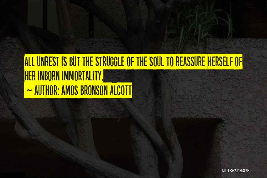 Amos Bronson Alcott Quotes: All Unrest Is But The Struggle Of The Soul To Reassure Herself Of Her Inborn Immortality.