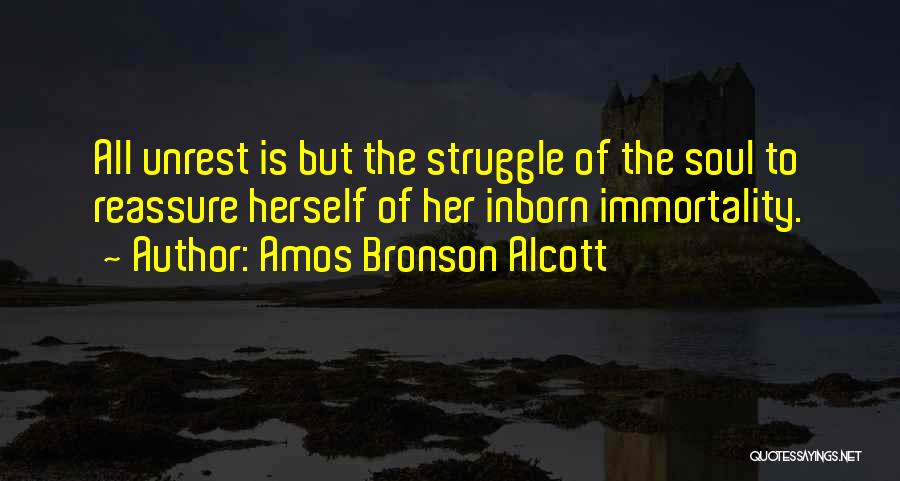 Amos Bronson Alcott Quotes: All Unrest Is But The Struggle Of The Soul To Reassure Herself Of Her Inborn Immortality.